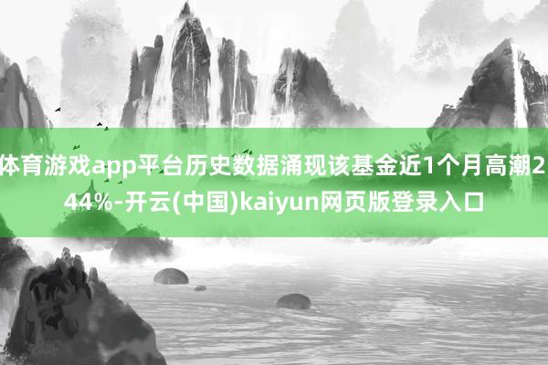 体育游戏app平台历史数据涌现该基金近1个月高潮2.44%-开云(中国)kaiyun网页版登录入口