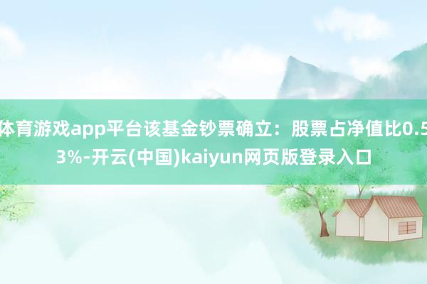 体育游戏app平台该基金钞票确立：股票占净值比0.53%-开云(中国)kaiyun网页版登录入口