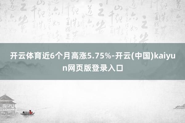 开云体育近6个月高涨5.75%-开云(中国)kaiyun网页版登录入口