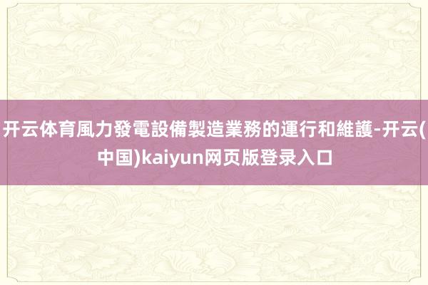 开云体育風力發電設備製造業務的運行和維護-开云(中国)kaiyun网页版登录入口