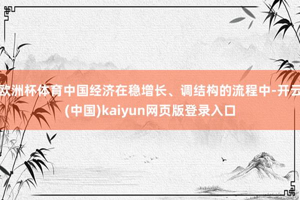 欧洲杯体育中国经济在稳增长、调结构的流程中-开云(中国)kaiyun网页版登录入口