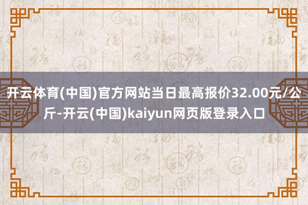 开云体育(中国)官方网站当日最高报价32.00元/公斤-开云(中国)kaiyun网页版登录入口