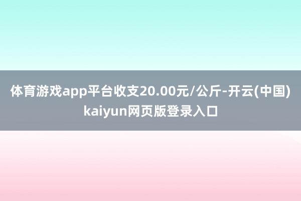 体育游戏app平台收支20.00元/公斤-开云(中国)kaiyun网页版登录入口