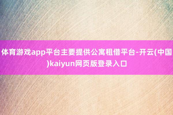 体育游戏app平台主要提供公寓租借平台-开云(中国)kaiyun网页版登录入口