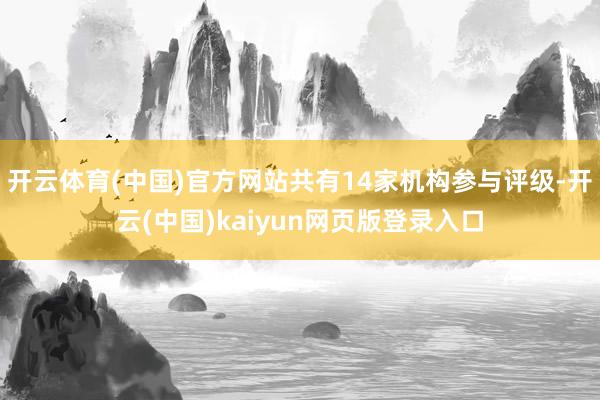 开云体育(中国)官方网站共有14家机构参与评级-开云(中国)kaiyun网页版登录入口
