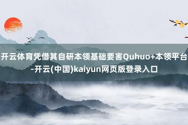 开云体育凭借其自研本领基础要害Quhuo+本领平台-开云(中国)kaiyun网页版登录入口