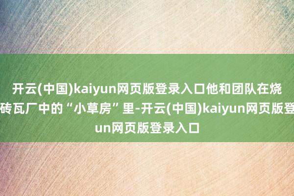 开云(中国)kaiyun网页版登录入口他和团队在烧毁的破砖瓦厂中的“小草房”里-开云(中国)kaiyun网页版登录入口