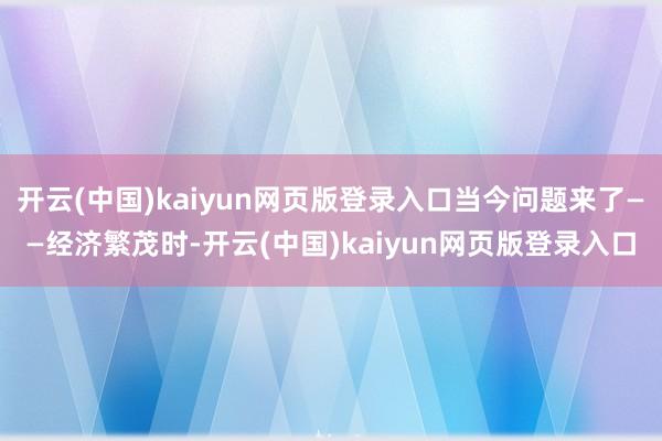 开云(中国)kaiyun网页版登录入口当今问题来了——经济繁茂时-开云(中国)kaiyun网页版登录入口