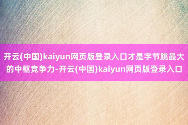 开云(中国)kaiyun网页版登录入口才是字节跳最大的中枢竞争力-开云(中国)kaiyun网页版登录入口