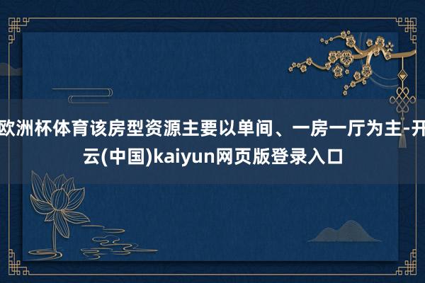 欧洲杯体育该房型资源主要以单间、一房一厅为主-开云(中国)kaiyun网页版登录入口