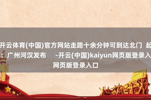 开云体育(中国)官方网站走路十余分钟可到达北门  起首：广州河汉发布     -开云(中国)kaiyun网页版登录入口