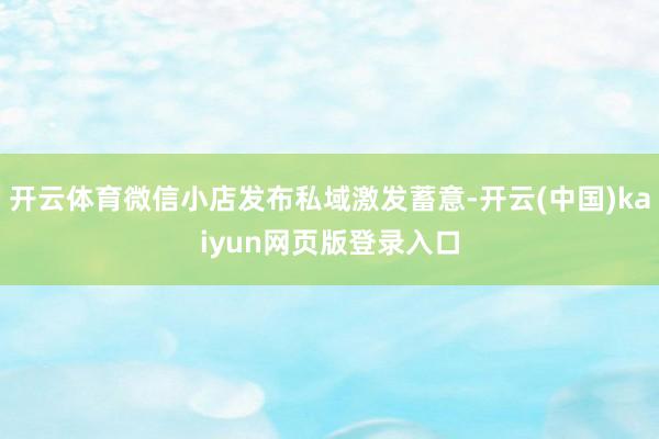 开云体育微信小店发布私域激发蓄意-开云(中国)kaiyun网页版登录入口