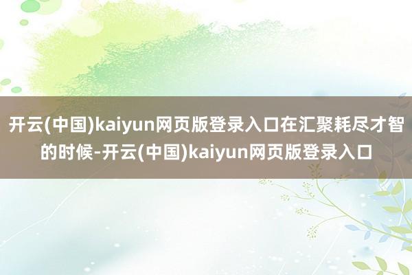 开云(中国)kaiyun网页版登录入口在汇聚耗尽才智的时候-开云(中国)kaiyun网页版登录入口