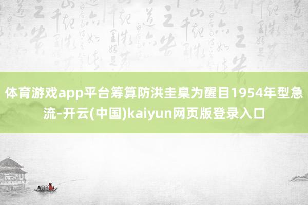 体育游戏app平台筹算防洪圭臬为醒目1954年型急流-开云(中国)kaiyun网页版登录入口