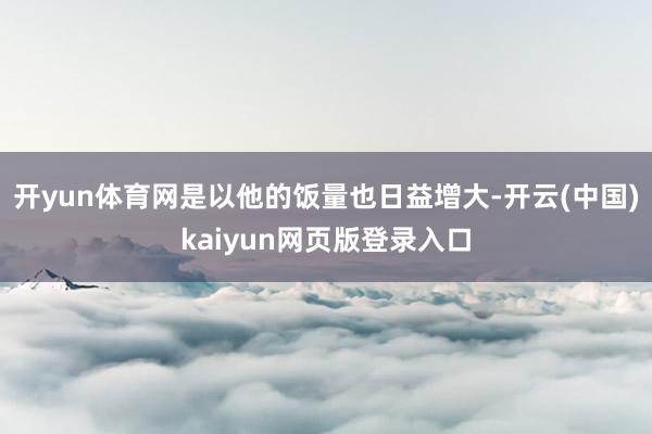 开yun体育网是以他的饭量也日益增大-开云(中国)kaiyun网页版登录入口