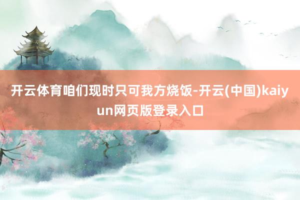 开云体育咱们现时只可我方烧饭-开云(中国)kaiyun网页版登录入口
