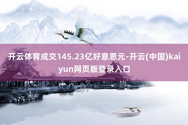 开云体育成交145.23亿好意思元-开云(中国)kaiyun网页版登录入口