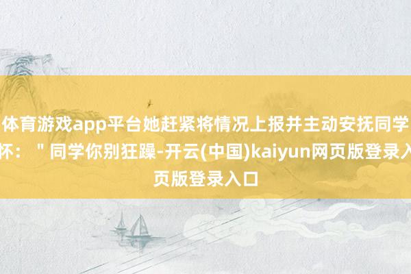 体育游戏app平台她赶紧将情况上报并主动安抚同学情怀：＂同学你别狂躁-开云(中国)kaiyun网页版登录入口
