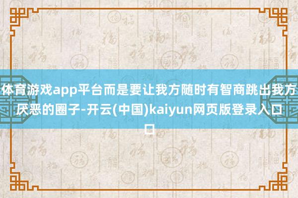 体育游戏app平台而是要让我方随时有智商跳出我方厌恶的圈子-开云(中国)kaiyun网页版登录入口