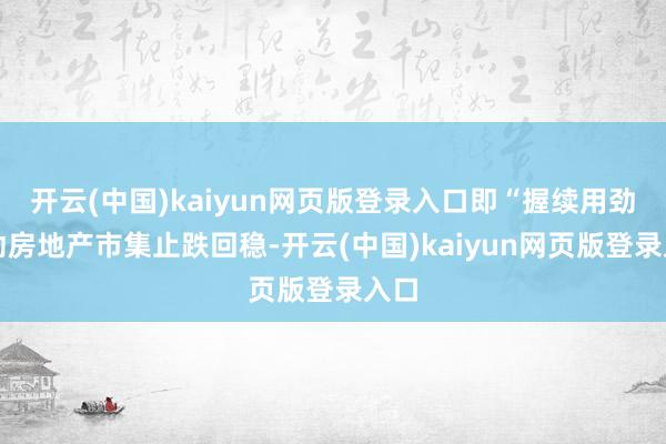 开云(中国)kaiyun网页版登录入口即“握续用劲推动房地产市集止跌回稳-开云(中国)kaiyun网页版登录入口