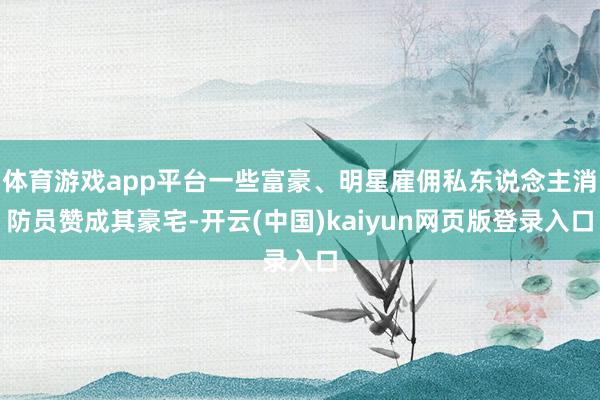 体育游戏app平台一些富豪、明星雇佣私东说念主消防员赞成其豪宅-开云(中国)kaiyun网页版登录入口