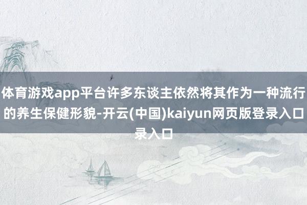 体育游戏app平台许多东谈主依然将其作为一种流行的养生保健形貌-开云(中国)kaiyun网页版登录入口
