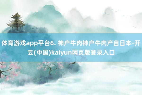 体育游戏app平台6. 神户牛肉神户牛肉产自日本-开云(中国)kaiyun网页版登录入口