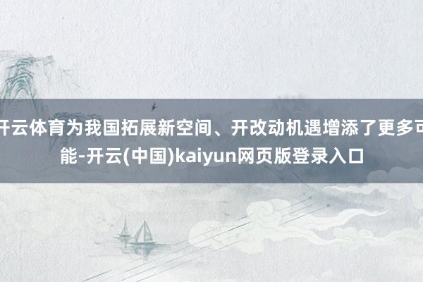 开云体育为我国拓展新空间、开改动机遇增添了更多可能-开云(中国)kaiyun网页版登录入口