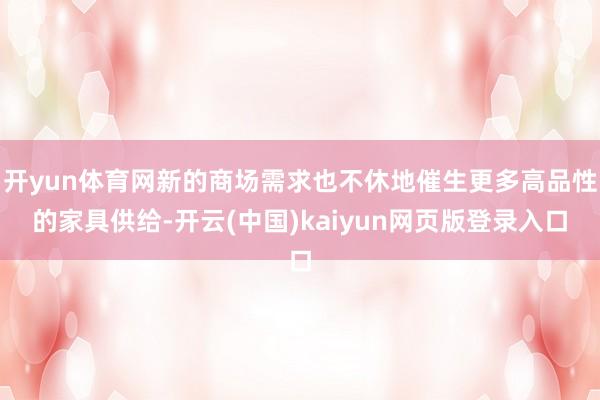 开yun体育网新的商场需求也不休地催生更多高品性的家具供给-开云(中国)kaiyun网页版登录入口