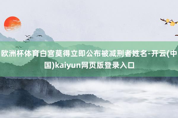 欧洲杯体育白宫莫得立即公布被减刑者姓名-开云(中国)kaiyun网页版登录入口