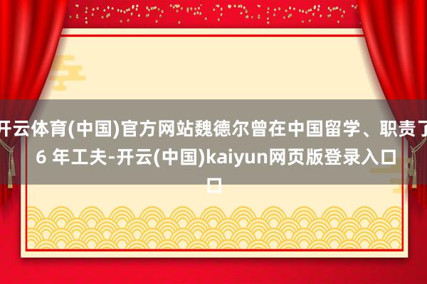 开云体育(中国)官方网站魏德尔曾在中国留学、职责了 6 年工夫-开云(中国)kaiyun网页版登录入口