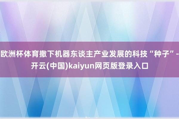 欧洲杯体育撒下机器东谈主产业发展的科技“种子”-开云(中国)kaiyun网页版登录入口