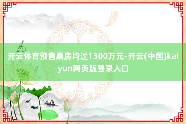 开云体育预售票房均过1300万元-开云(中国)kaiyun网页版登录入口