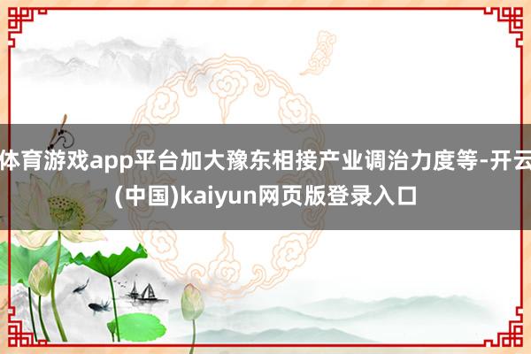 体育游戏app平台加大豫东相接产业调治力度等-开云(中国)kaiyun网页版登录入口