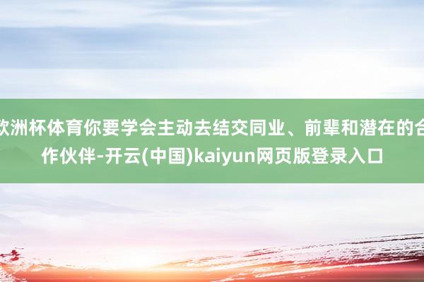 欧洲杯体育你要学会主动去结交同业、前辈和潜在的合作伙伴-开云(中国)kaiyun网页版登录入口