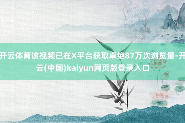 开云体育该视频已在X平台获取卓绝87万次浏览量-开云(中国)kaiyun网页版登录入口