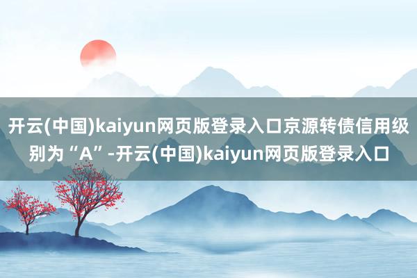 开云(中国)kaiyun网页版登录入口京源转债信用级别为“A”-开云(中国)kaiyun网页版登录入口