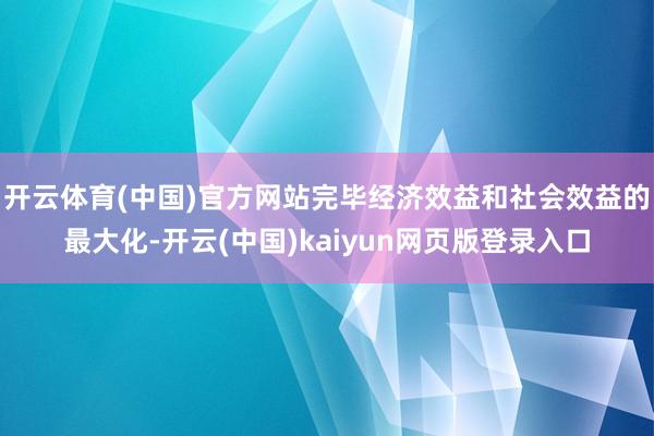 开云体育(中国)官方网站完毕经济效益和社会效益的最大化-开云(中国)kaiyun网页版登录入口