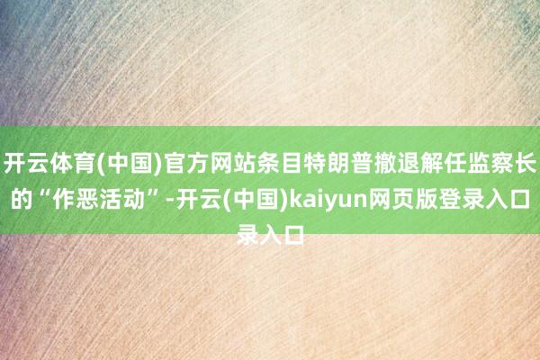 开云体育(中国)官方网站条目特朗普撤退解任监察长的“作恶活动”-开云(中国)kaiyun网页版登录入口