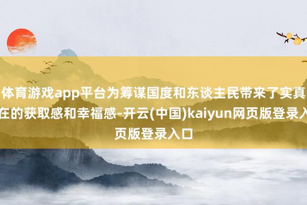 体育游戏app平台为筹谋国度和东谈主民带来了实真实在的获取感和幸福感-开云(中国)kaiyun网页版登录入口