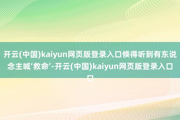 开云(中国)kaiyun网页版登录入口倏得听到有东说念主喊‘救命’-开云(中国)kaiyun网页版登录入口