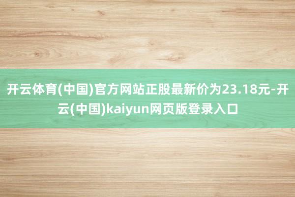 开云体育(中国)官方网站正股最新价为23.18元-开云(中国)kaiyun网页版登录入口