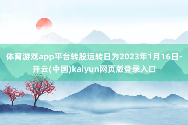 体育游戏app平台转股运转日为2023年1月16日-开云(中国)kaiyun网页版登录入口