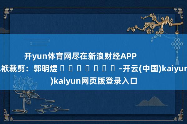 开yun体育网尽在新浪财经APP            						包袱裁剪：郭明煜 							-开云(中国)kaiyun网页版登录入口