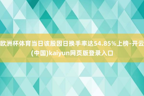 欧洲杯体育当日该股因日换手率达54.85%上榜-开云(中国)kaiyun网页版登录入口