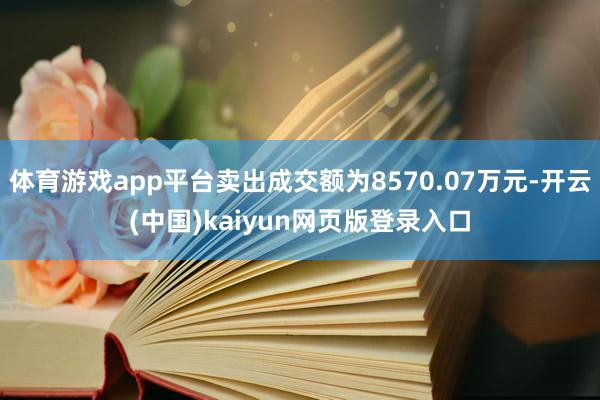 体育游戏app平台卖出成交额为8570.07万元-开云(中国)kaiyun网页版登录入口