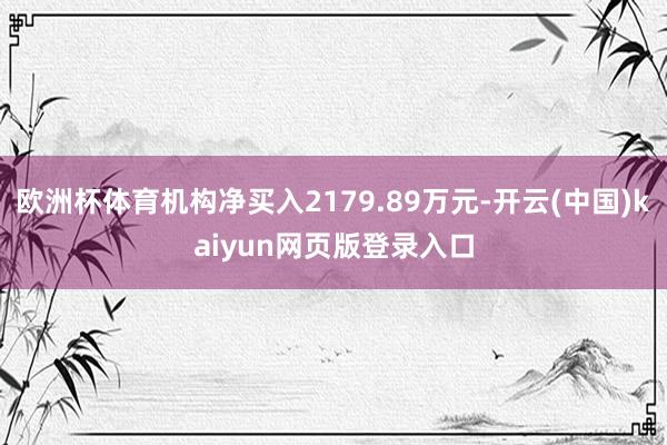 欧洲杯体育机构净买入2179.89万元-开云(中国)kaiyun网页版登录入口