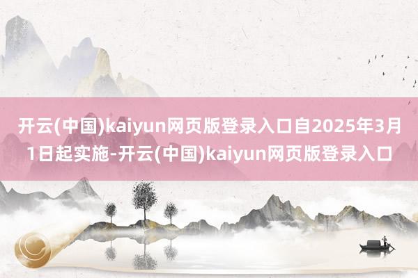开云(中国)kaiyun网页版登录入口自2025年3月1日起实施-开云(中国)kaiyun网页版登录入口