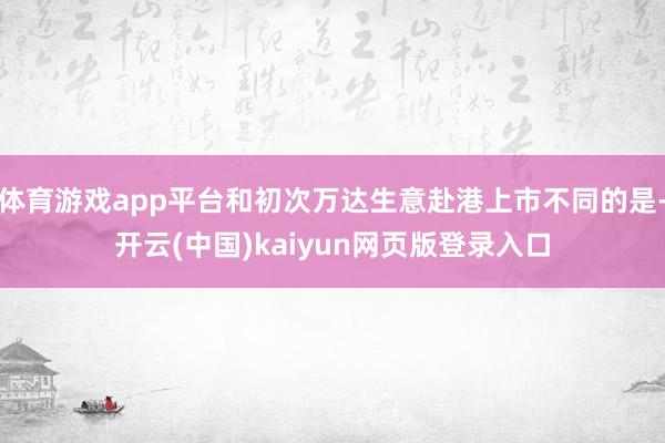 体育游戏app平台和初次万达生意赴港上市不同的是-开云(中国)kaiyun网页版登录入口