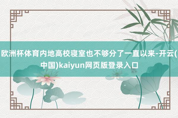 欧洲杯体育内地高校寝室也不够分了一直以来-开云(中国)kaiyun网页版登录入口
